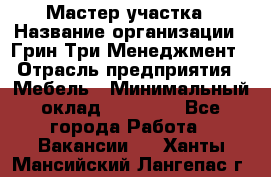 Мастер участка › Название организации ­ Грин Три Менеджмент › Отрасль предприятия ­ Мебель › Минимальный оклад ­ 60 000 - Все города Работа » Вакансии   . Ханты-Мансийский,Лангепас г.